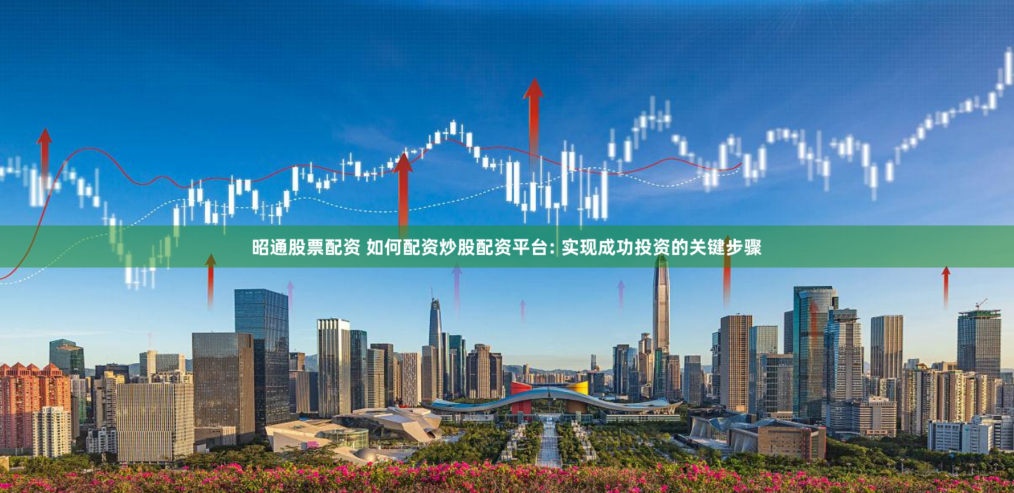 昭通股票配资 如何配资炒股配资平台: 实现成功投资的关键步骤