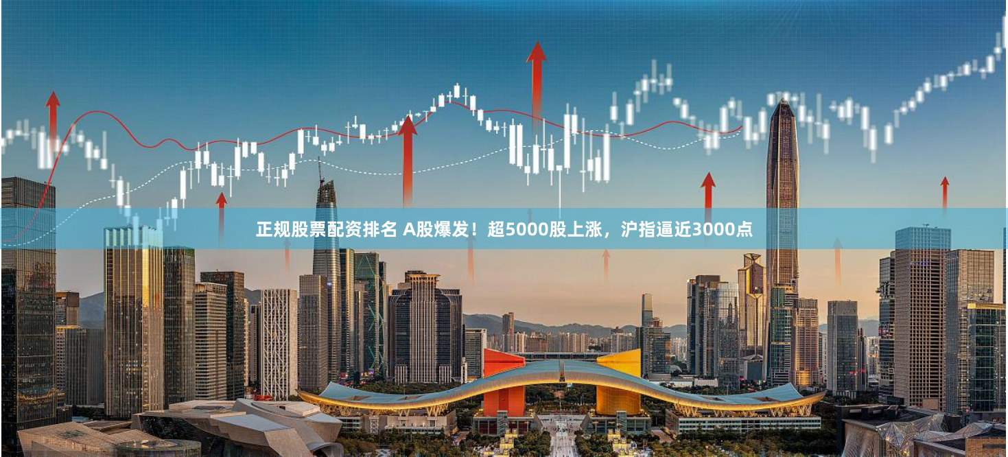 正规股票配资排名 A股爆发！超5000股上涨，沪指逼近3000点