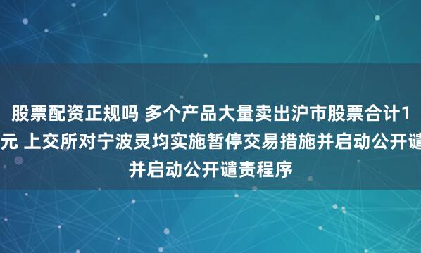 股票配资正规吗 多个产品大量卖出沪市股票合计11.95亿元 上交所对宁波灵均实施暂停交易措施并启动公开谴责程序