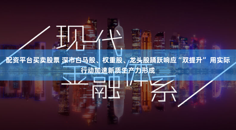 配资平台买卖股票 深市白马股、权重股、龙头股踊跃响应“双提升” 用实际行动加速新质生产力形成