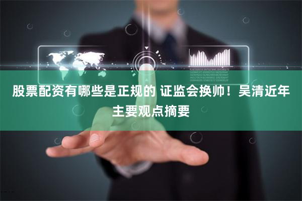 股票配资有哪些是正规的 证监会换帅！吴清近年主要观点摘要