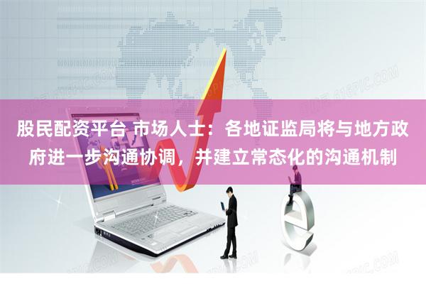 股民配资平台 市场人士：各地证监局将与地方政府进一步沟通协调，并建立常态化的沟通机制