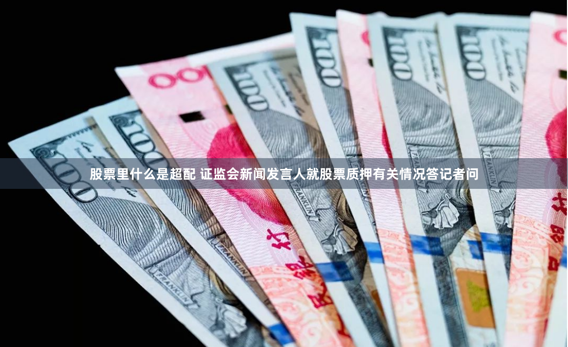 股票里什么是超配 证监会新闻发言人就股票质押有关情况答记者问