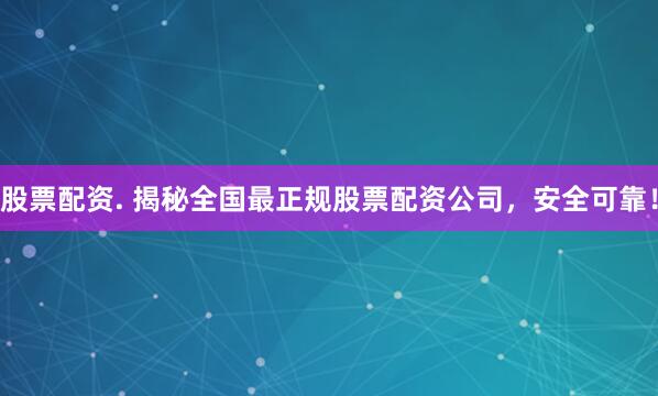 股票配资. 揭秘全国最正规股票配资公司，安全可靠！