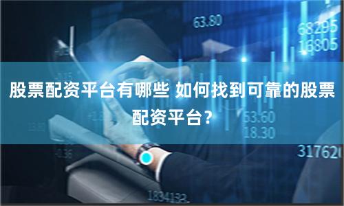 股票配资平台有哪些 如何找到可靠的股票配资平台？