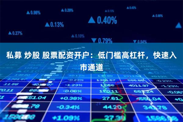 私募 炒股 股票配资开户：低门槛高杠杆，快速入市通道