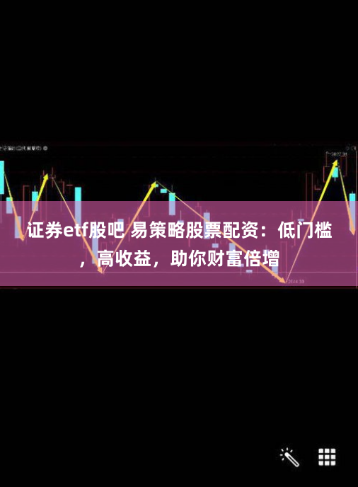 证券etf股吧 易策略股票配资：低门槛，高收益，助你财富倍增