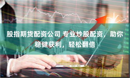 股指期货配资公司 专业炒股配资，助你稳健获利，轻松翻倍