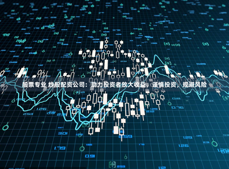 股票专业 炒股配资公司：助力投资者放大收益，谨慎投资，规避风险