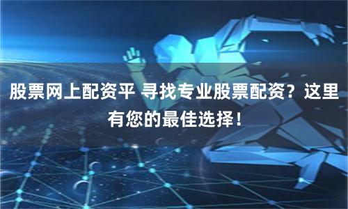 股票网上配资平 寻找专业股票配资？这里有您的最佳选择！