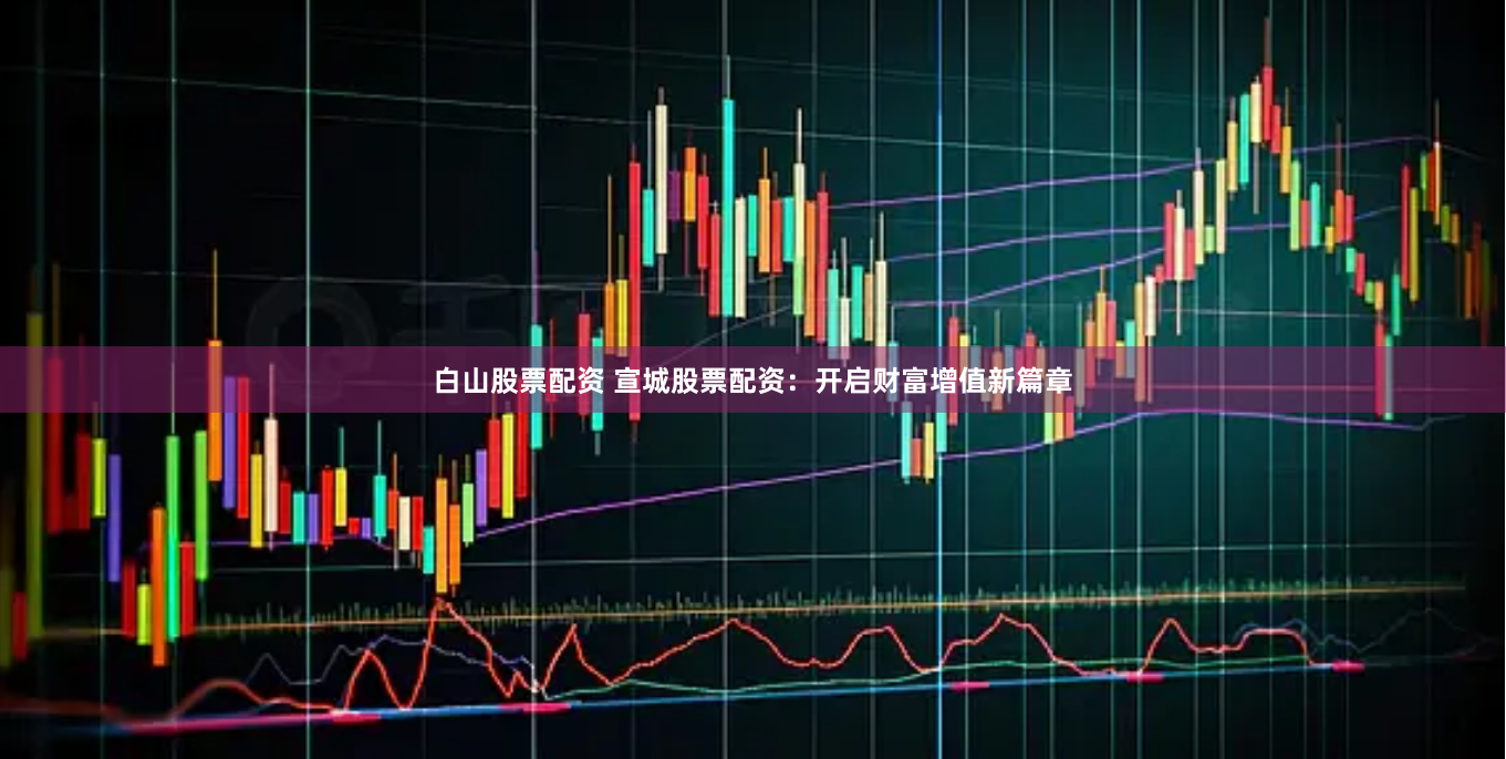 白山股票配资 宣城股票配资：开启财富增值新篇章