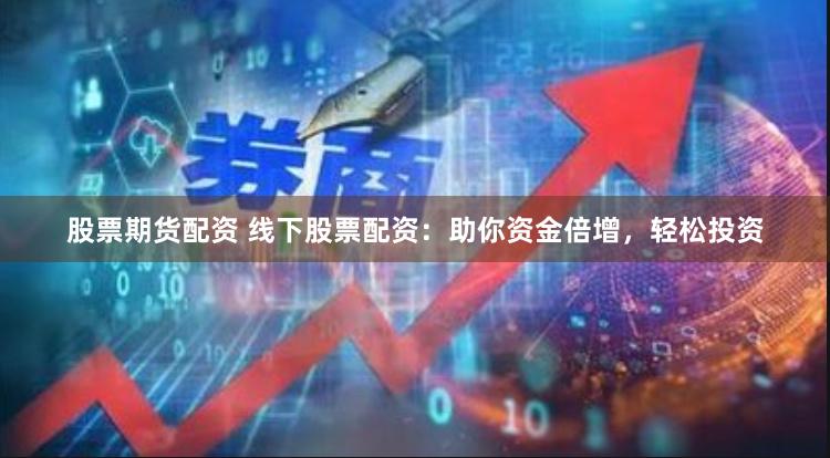 股票期货配资 线下股票配资：助你资金倍增，轻松投资