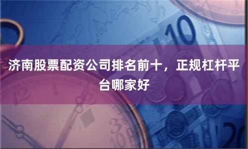 济南股票配资公司排名前十，正规杠杆平台哪家好