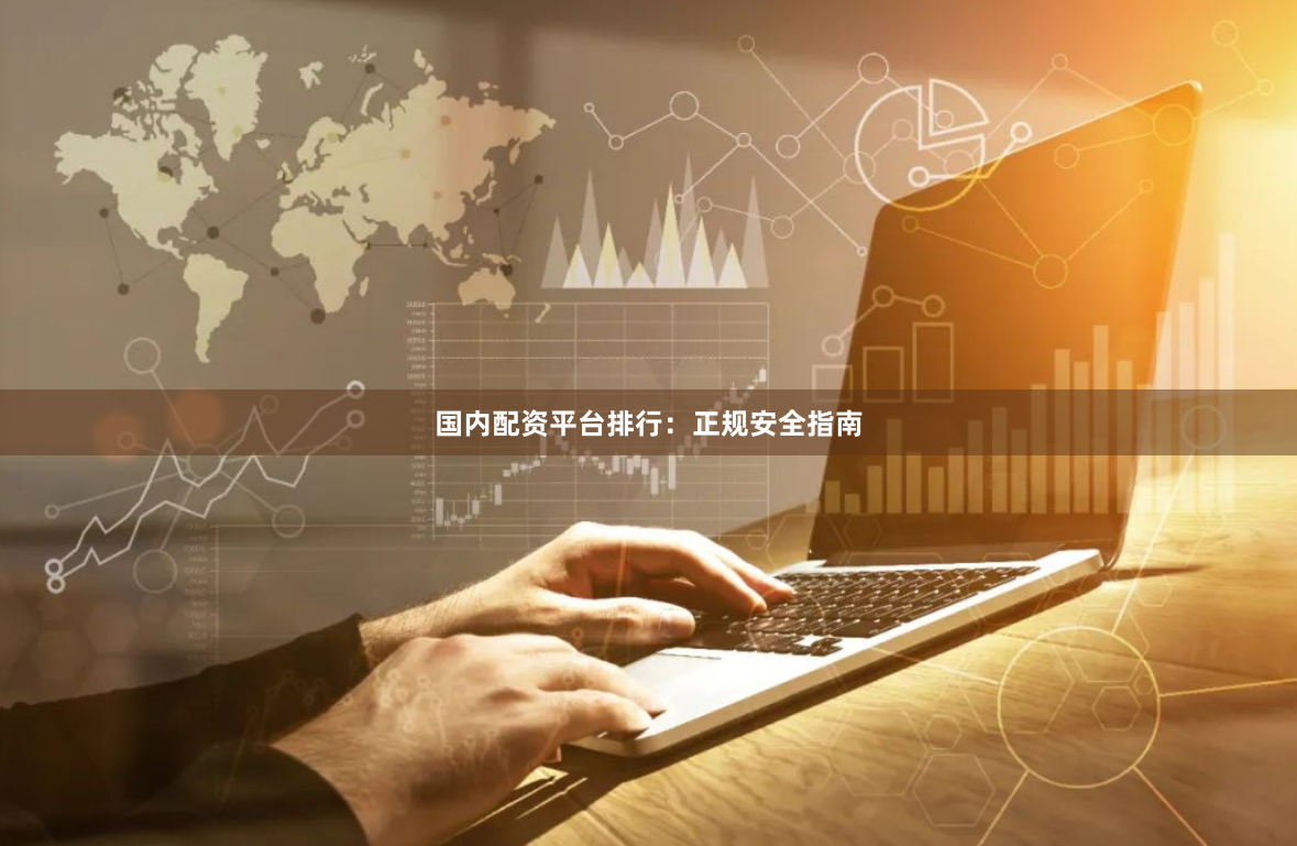 国内配资平台排行：正规安全指南