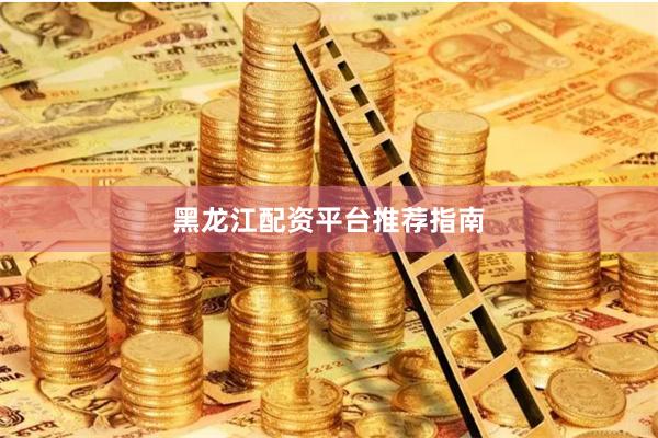 黑龙江配资平台推荐指南