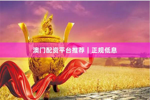 澳门配资平台推荐｜正规低息