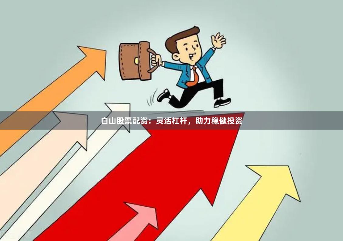 白山股票配资：灵活杠杆，助力稳健投资