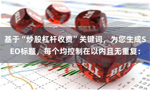 基于“炒股杠杆收费”关键词，为您生成SEO标题，每个均控制在以内且无重复：